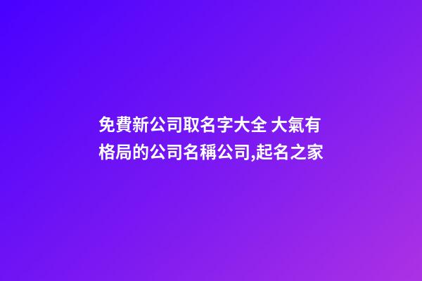 免費新公司取名字大全 大氣有格局的公司名稱公司,起名之家-第1張-公司起名-玄機派